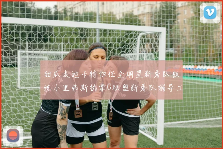 甜瓜麦迪卡特担任全明星新秀队教练小里弗斯执掌G联盟新秀队辅导工作