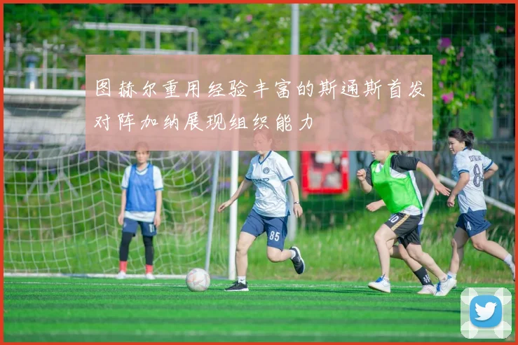 图赫尔重用经验丰富的斯通斯首发对阵加纳展现组织能力