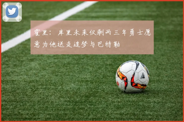 霍里：库里未来仅剩两三年勇士愿意为他送走追梦与巴特勒