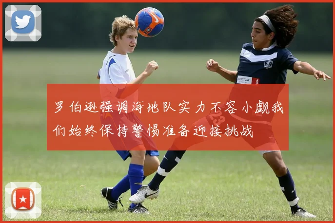 罗伯逊强调海地队实力不容小觑我们始终保持警惕准备迎接挑战