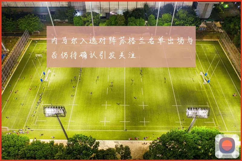内马尔入选对阵苏格兰名单出场与否仍待确认引发关注