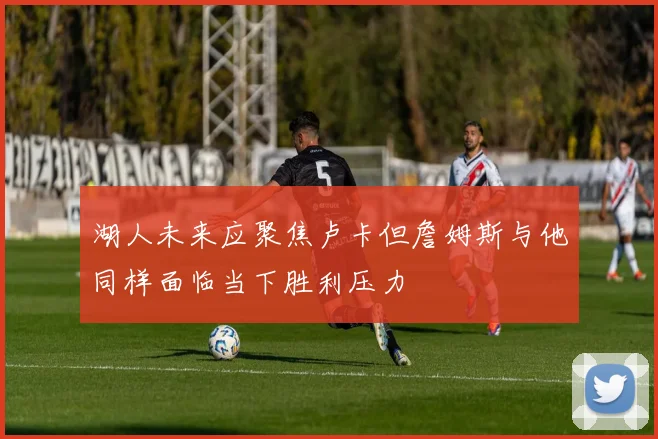 湖人未来应聚焦卢卡但詹姆斯与他同样面临当下胜利压力