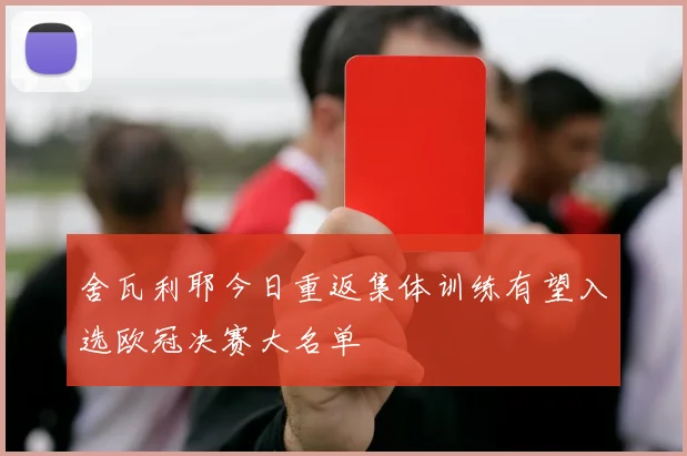 舍瓦利耶今日重返集体训练有望入选欧冠决赛大名单