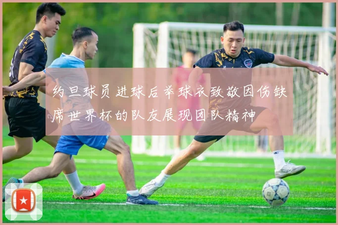 约旦球员进球后举球衣致敬因伤缺席世界杯的队友展现团队精神