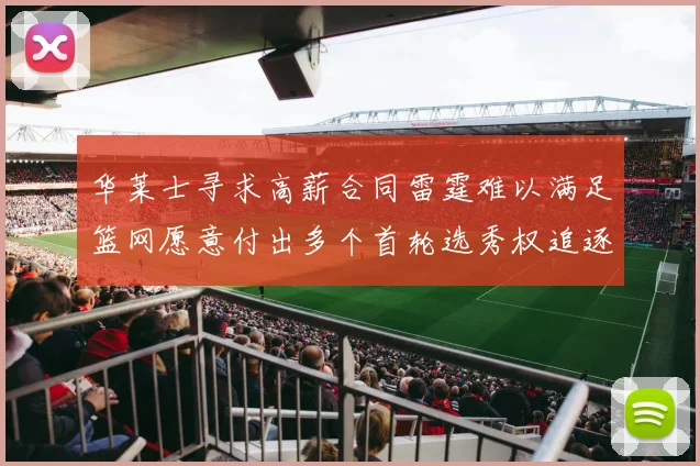 华莱士寻求高薪合同雷霆难以满足篮网愿意付出多个首轮选秀权追逐