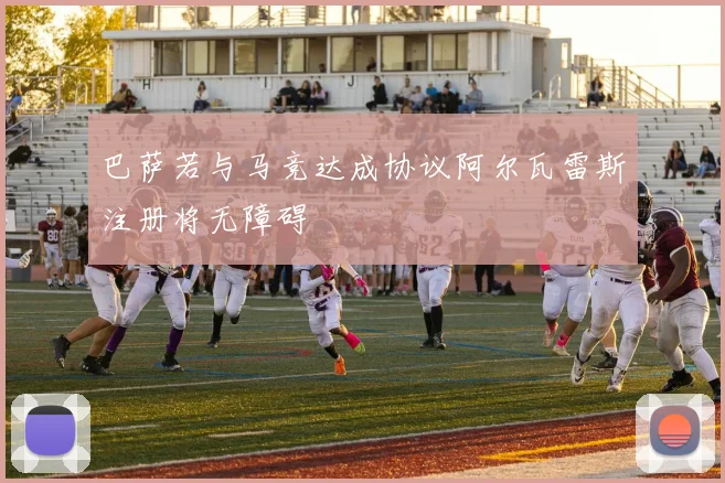 巴萨若与马竞达成协议阿尔瓦雷斯注册将无障碍