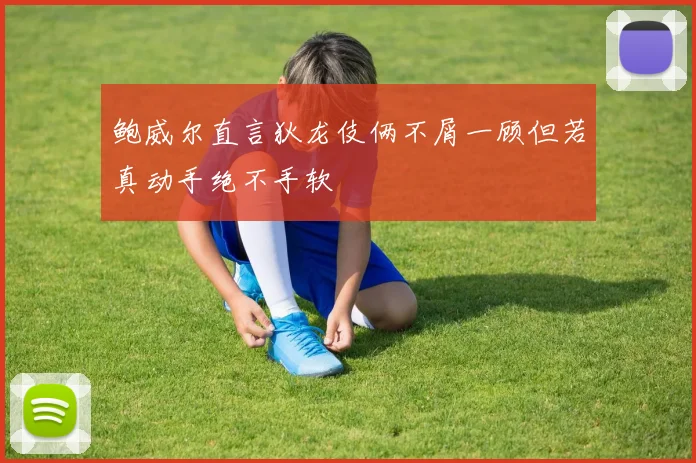鲍威尔直言狄龙伎俩不屑一顾但若真动手绝不手软