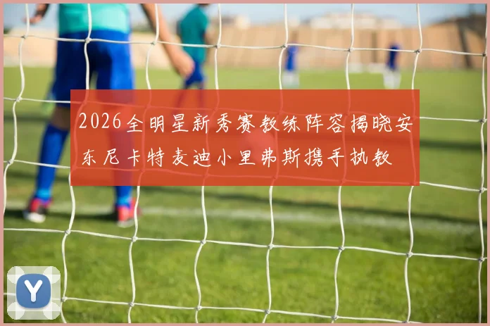 2026全明星新秀赛教练阵容揭晓安东尼卡特麦迪小里弗斯携手执教