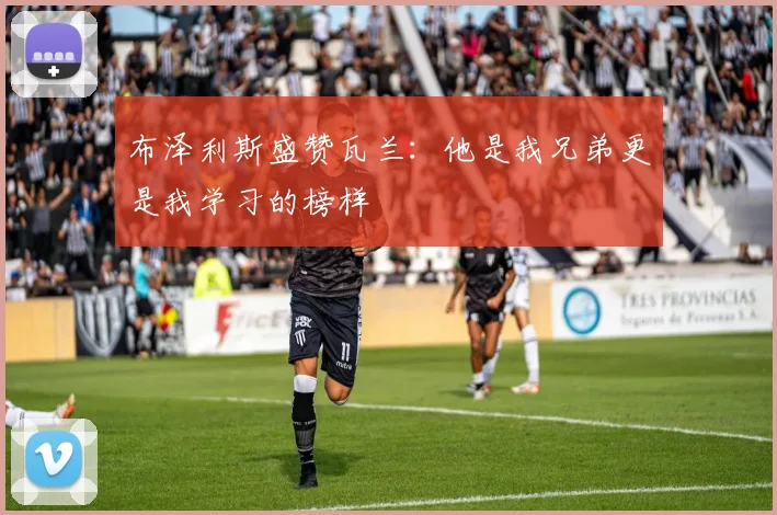 布泽利斯盛赞瓦兰：他是我兄弟更是我学习的榜样
