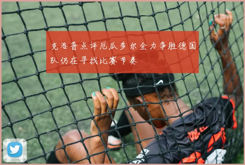 克洛普点评厄瓜多尔全力争胜德国队仍在寻找比赛节奏