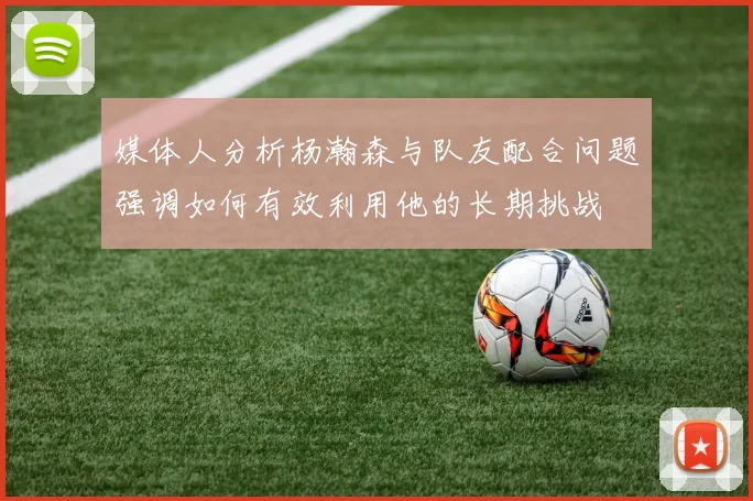 媒体人分析杨瀚森与队友配合问题强调如何有效利用他的长期挑战