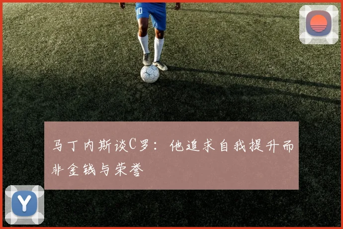 马丁内斯谈C罗：他追求自我提升而非金钱与荣誉
