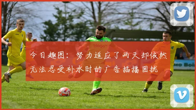 今日趣图:努力适应了两天却依然无法忍受补水时的广告插播困扰