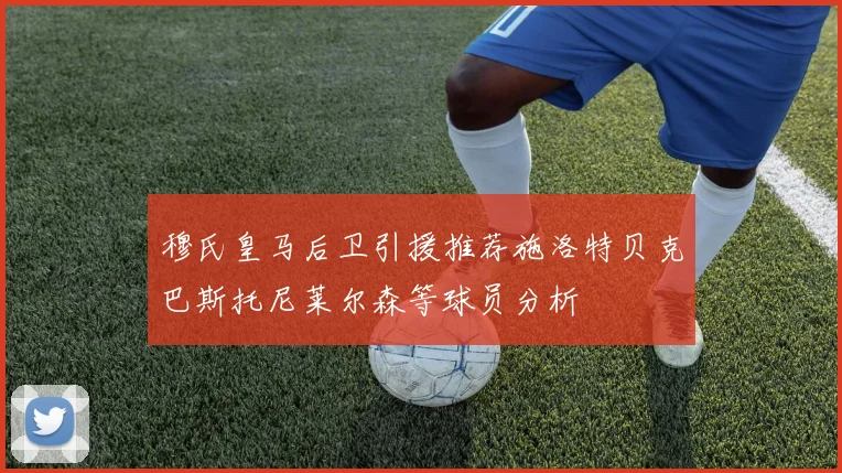穆氏皇马后卫引援推荐施洛特贝克巴斯托尼莱尔森等球员分析