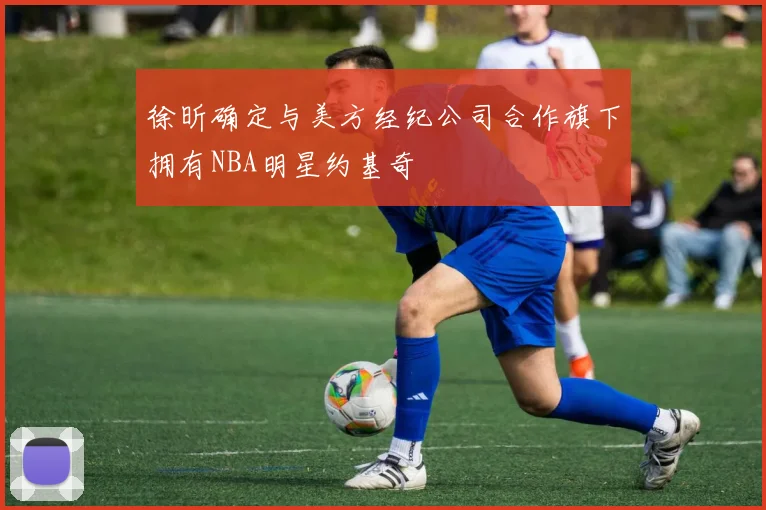 徐昕确定与美方经纪公司合作旗下拥有NBA明星约基奇