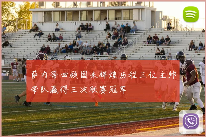 萨内蒂回顾国米辉煌历程三位主帅带队赢得三次联赛冠军