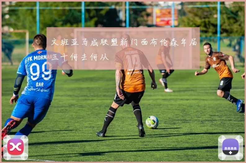 文班亚马成联盟新门面布伦森年届三十何去何从