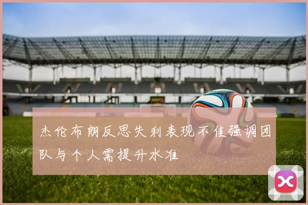 杰伦布朗反思失利表现不佳强调团队与个人需提升水准
