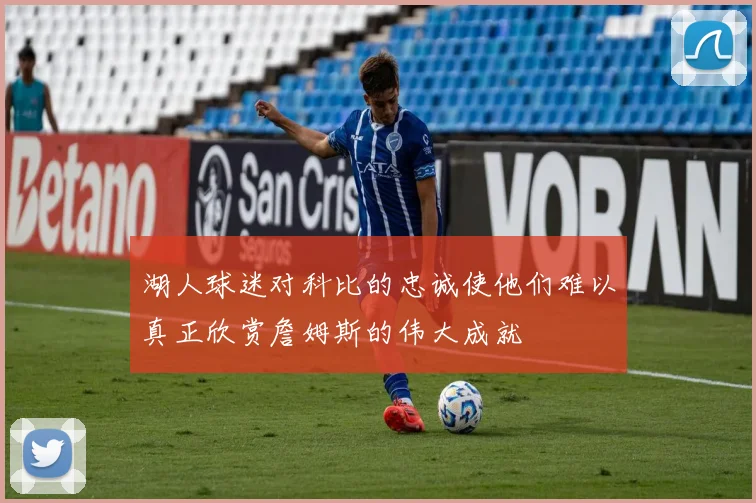 湖人球迷对科比的忠诚使他们难以真正欣赏詹姆斯的伟大成就