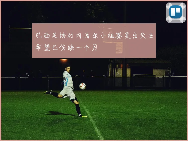 巴西足协对内马尔小组赛复出失去希望已伤缺一个月