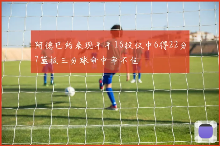 阿德巴约表现平平16投仅中6得22分7篮板三分球命中率不佳