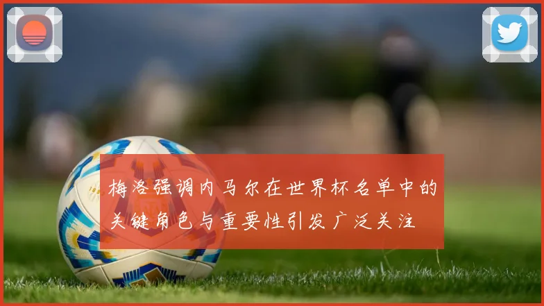 梅洛强调内马尔在世界杯名单中的关键角色与重要性引发广泛关注