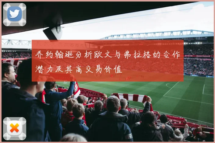 乔约翰逊分析欧文与弗拉格的合作潜力及其高交易价值